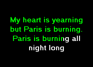 My heart is yearning
but Paris is burning.

Paris is burning all
night long