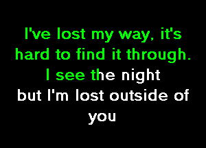 I've lost my way, it's
hard to find it through.

I see the night
but I'm lost outside of
you