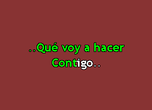 Quc voy a hacer

Contigo..