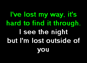 I've lost my way, it's
hard to find it through.

I see the night
but I'm lost outside of
you