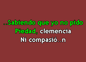 ..Sabiendo que yo no pido

Piedad, clemencia
Ni compasic'). .n