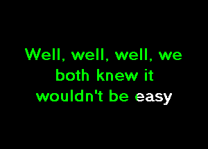 Well, well, well, we

both knew it
wouldn't be easy