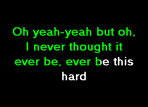 Oh yeah-yeah but oh,
I never thought it

ever be, ever be this
hard