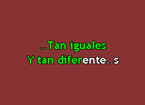 ..Tan iguales

Y tan diferente..s