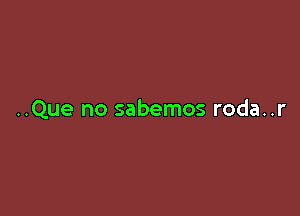 ..Que no sabemos roda..r