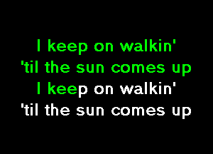 I keep on walkin'
'til the sun comes up

I keep on walkin'
'til the sun comes up