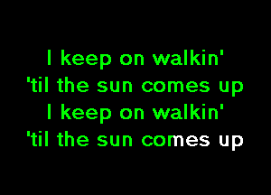 I keep on walkin'
'til the sun comes up

I keep on walkin'
'til the sun comes up