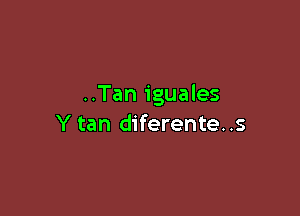 ..Tan iguales

Y tan diferente..s