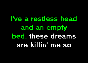 I've a restless head
and an empty

bed, these dreams
are killin' me so