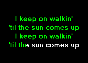 I keep on walkin'
'til the sun comes up

I keep on walkin'
'til the sun comes up
