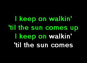 I keep on walkin'
'til the sun comes up

I keep on walkin'
'til the sun comes