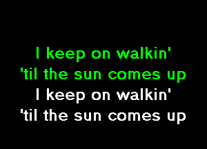 I keep on walkin'

'til the sun comes up
I keep on walkin'
'til the sun comes up