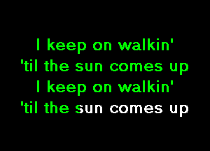 I keep on walkin'
'til the sun comes up

I keep on walkin'
'til the sun comes up