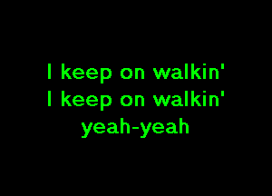 I keep on walkin'

I keep on walkin'
yeah-yeah