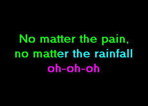 No matter the pain,

no matter the rainfall
oh-oh-oh
