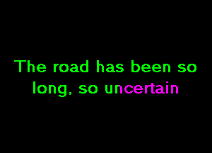 The road has been so

long. so uncertain