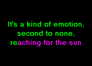 It's a kind of emotion,

second to none,
reaching for the sun