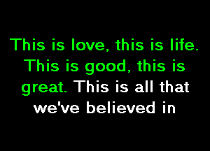 This is love, this is life.
This is good, this is
great. This is all that

we've believed in