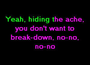 Yeah, hiding the ache,
you don't want to

break-down, no-no,
no-no