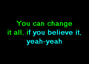 You can change

it all, if you believe it,
yeah-yeah