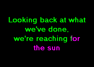 Looking back at what
we've done,

we're reaching for
the sun