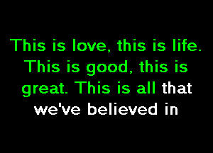 This is love, this is life.
This is good, this is
great. This is all that

we've believed in