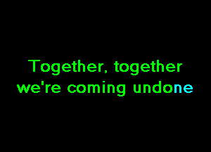 Together. together

we're coming undone
