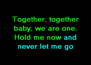 Together, together
baby. we are one.

Hold me now and
never let me go