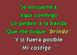 Se encuentra
Aqui conmigo
Le pedirc5.- a la banda

Que me toque brindo
Ysi fuera posible
Mi castfgo. . 