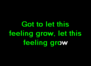 Got to let this

feeling grow, let this
feeling grow