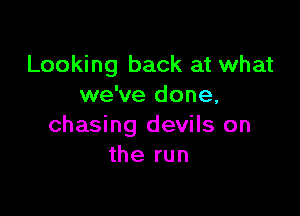 Looking back at what
we've done,

chasing devils on
the run