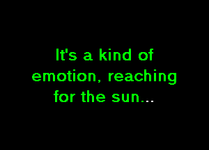 It's a kind of

emotion. reaching
for the sun...