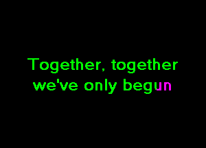 Together. together

we've only begun