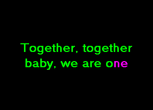 Together, together

baby. we are one