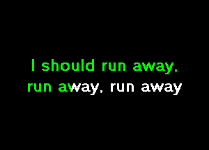 I should run away,

run away, run away