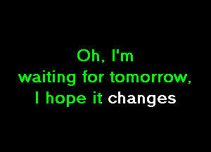 Oh, I'm

waiting for tomorrow,
I hope it changes