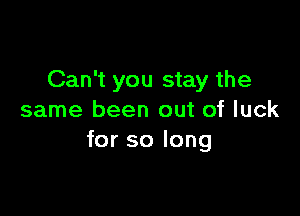 Can't you stay the

same been out of luck
for so long