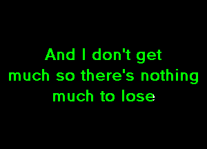 And I don't get

much so there's nothing
much to lose