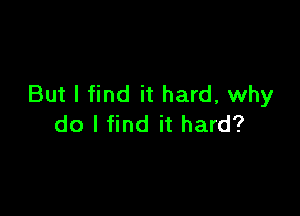 But I find it hard, why

do I find it hard?