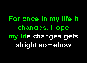 For once in my life it
changes. Hope

my life changes gets
alright somehow