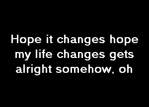 Hope it changes hope

my life changes gets
alright somehow, oh