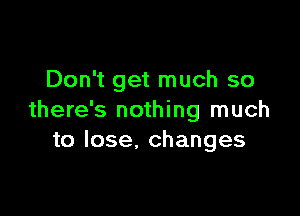 Don't get much so

there's nothing much
to lose. changes