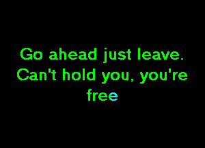 Go ahead just leave.

Can't hold you, you're
free