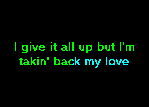 I give it all up but I'm

takin' back my love