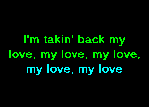 I'm takin' back my

love, my love, my love,
my love, my love