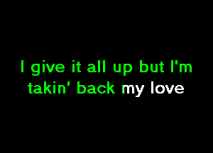 I give it all up but I'm

takin' back my love