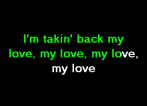 I'm takin' back my

love, my love, my love,
my love