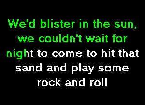 We'd blister in the sun,
we couldn't wait for
night to come to hit that
sand and play some
rock and roll