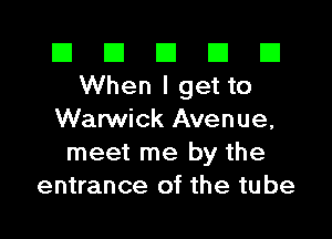 El El E El E1
Whenlgetto

Warwick Avenue,
meet me by the
entrance of the tube
