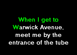 When I get to

Warwick Avenue,
meet me by the
entrance of the tube